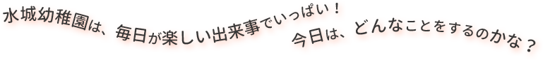 水城幼稚園は、毎日が楽しい出来事でいっぱい！今日は、どんなことをするのかな？